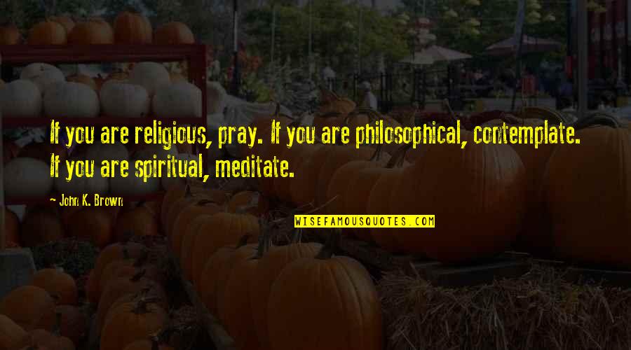 Mediation Quotes By John K. Brown: If you are religious, pray. If you are