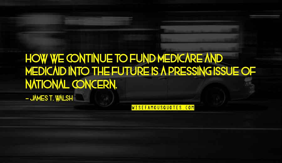 Medicaid Quotes By James T. Walsh: How we continue to fund Medicare and Medicaid