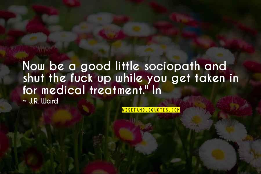 Medical Treatment Best Quotes By J.R. Ward: Now be a good little sociopath and shut Medical Treatment Best Quotes By J.R. Ward: Now be a good little sociopath and shut