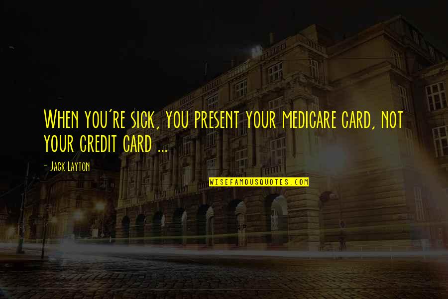 Medicare's Quotes By Jack Layton: When you're sick, you present your medicare card,