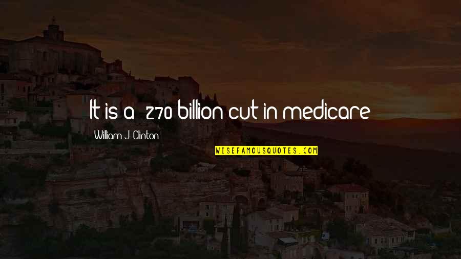 Medicare's Quotes By William J. Clinton: It is a $270 billion cut in medicare