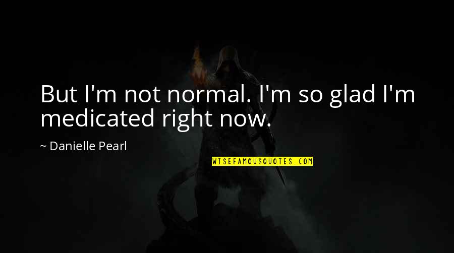 Medicated Quotes By Danielle Pearl: But I'm not normal. I'm so glad I'm