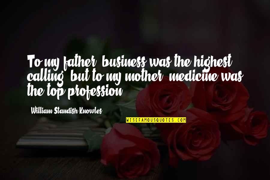 Medicine As A Calling Quotes By William Standish Knowles: To my father, business was the highest calling,