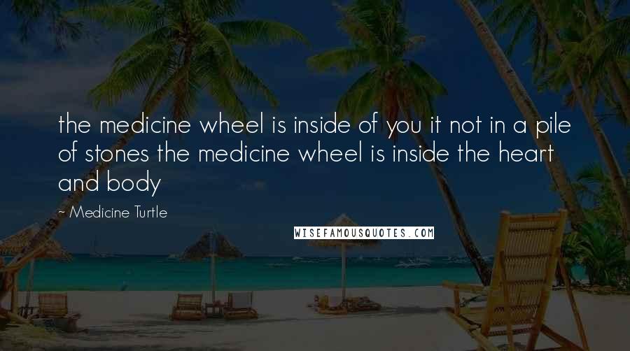 Medicine Turtle quotes: the medicine wheel is inside of you it not in a pile of stones the medicine wheel is inside the heart and body