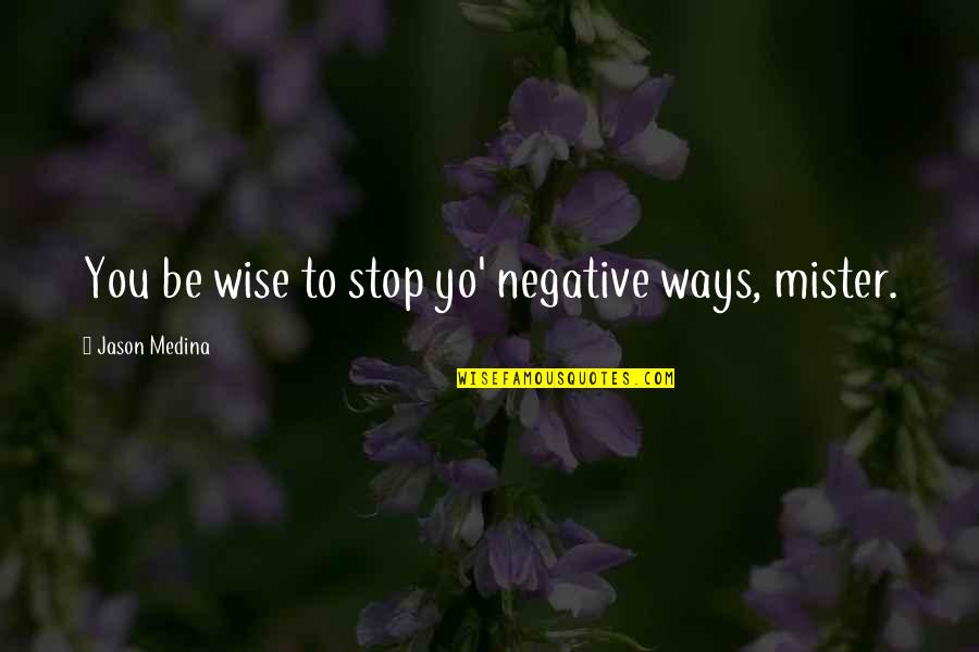 Medina's Quotes By Jason Medina: You be wise to stop yo' negative ways,
