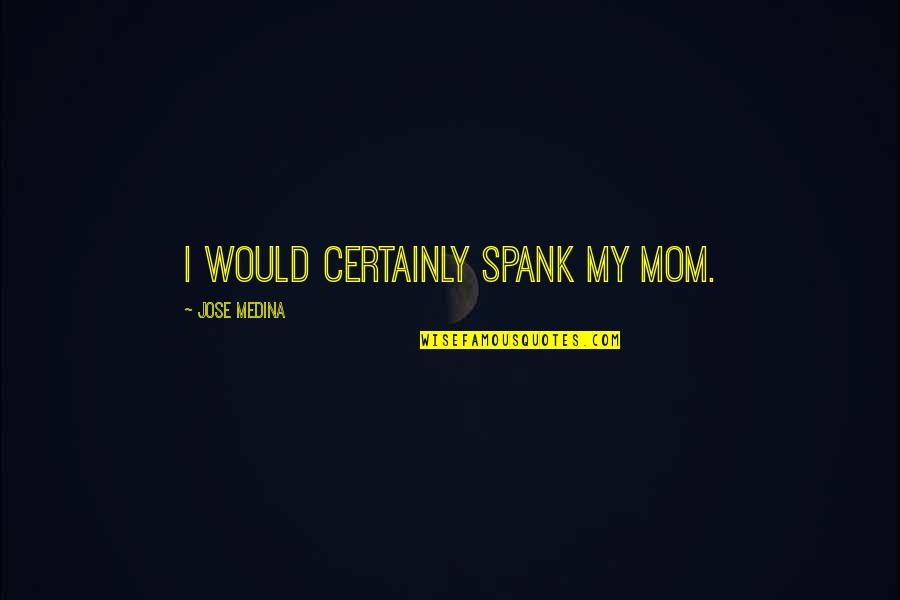 Medina's Quotes By Jose Medina: I would certainly spank my mom.