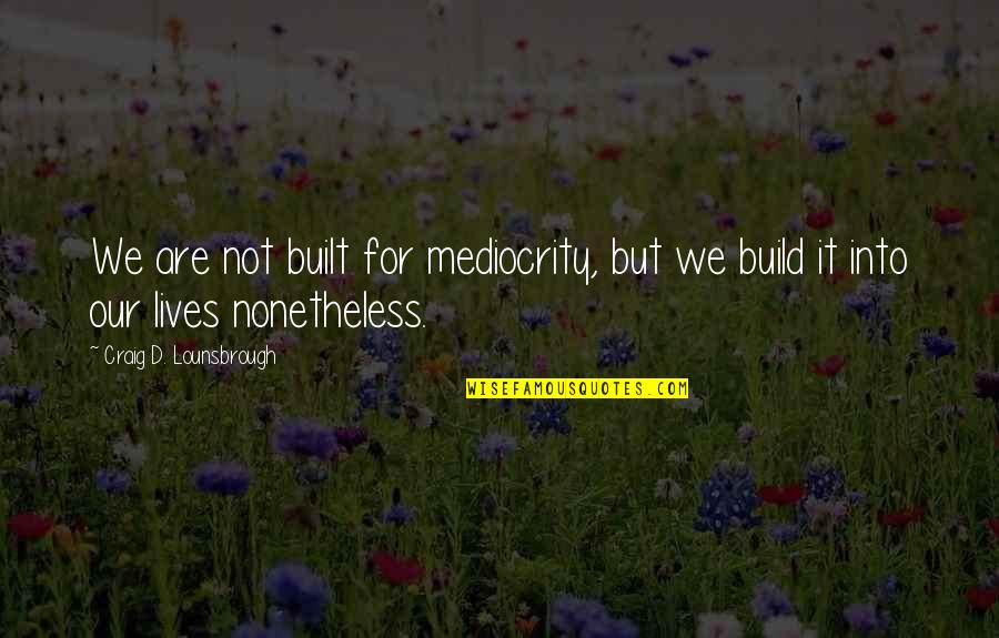 Mediocre Life Quotes By Craig D. Lounsbrough: We are not built for mediocrity, but we