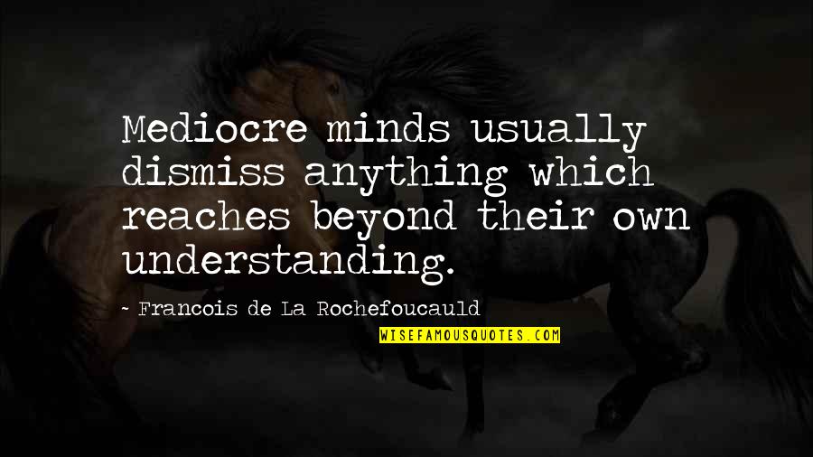 Mediocre Minds Quotes By Francois De La Rochefoucauld: Mediocre minds usually dismiss anything which reaches beyond Mediocre Minds Quotes By Francois De La Rochefoucauld: Mediocre minds usually dismiss anything which reaches beyond