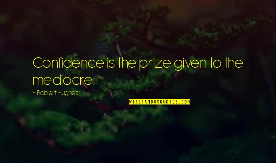 Mediocre Minds Quotes By Robert Hughes: Confidence is the prize given to the mediocre Mediocre Minds Quotes By Robert Hughes: Confidence is the prize given to the mediocre