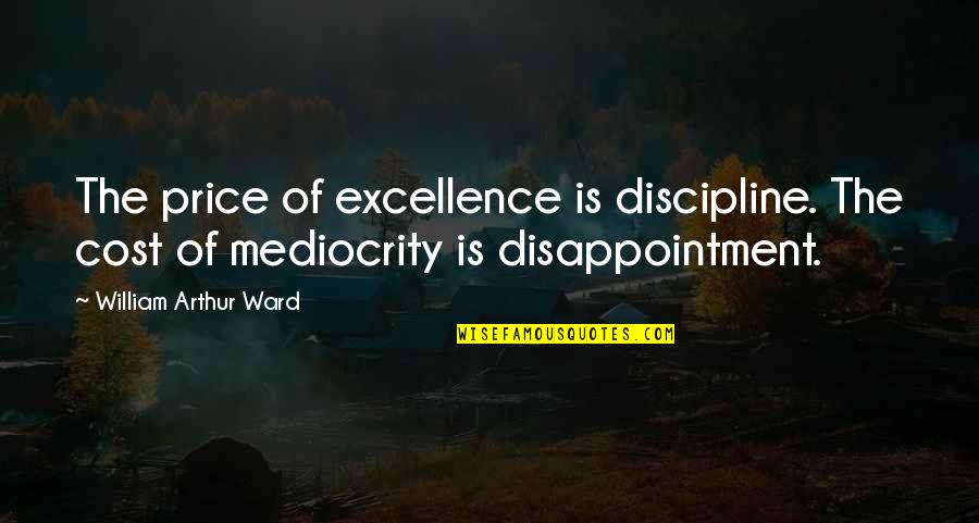 Mediocrity Excellence Quotes By William Arthur Ward: The price of excellence is discipline. The cost