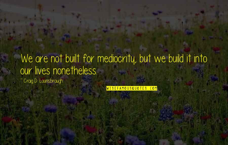 Mediocrity Life Quotes By Craig D. Lounsbrough: We are not built for mediocrity, but we