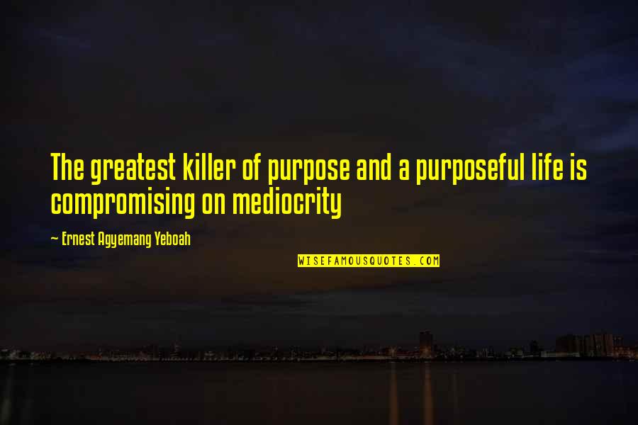 Mediocrity Life Quotes By Ernest Agyemang Yeboah: The greatest killer of purpose and a purposeful