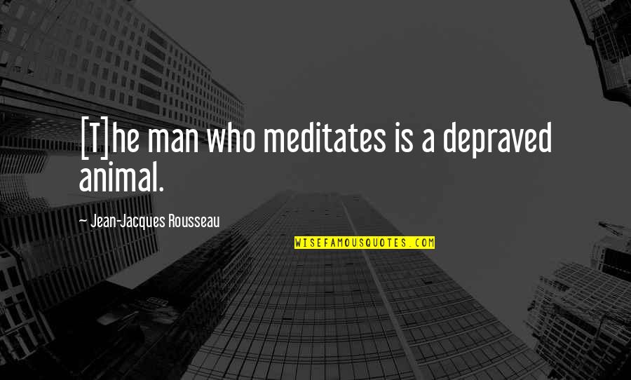Meditates Quotes By Jean-Jacques Rousseau: [T]he man who meditates is a depraved animal.