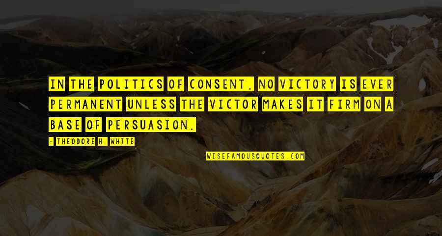 Meditates Quotes By Theodore H. White: In the politics of consent, no victory is