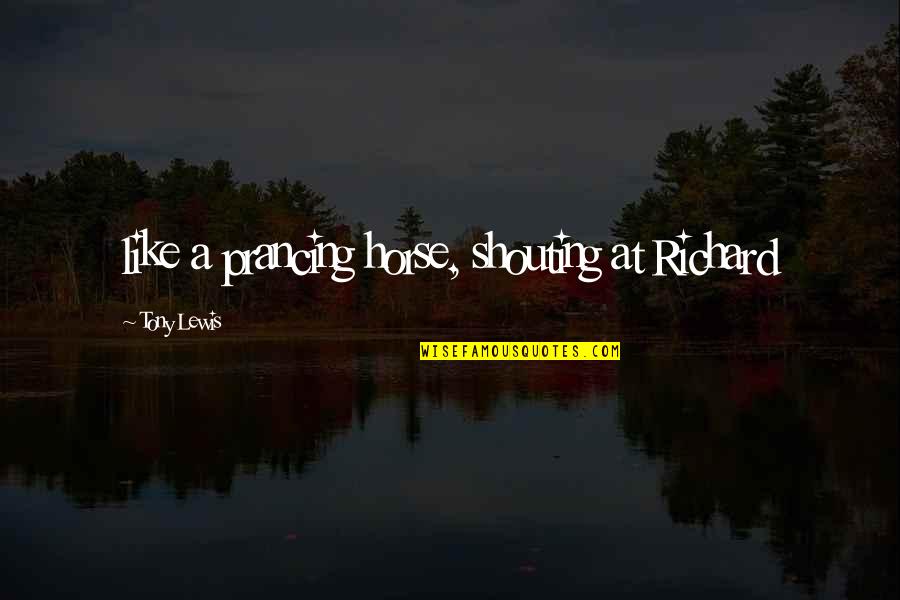 Meditatively Def Quotes By Tony Lewis: like a prancing horse, shouting at Richard