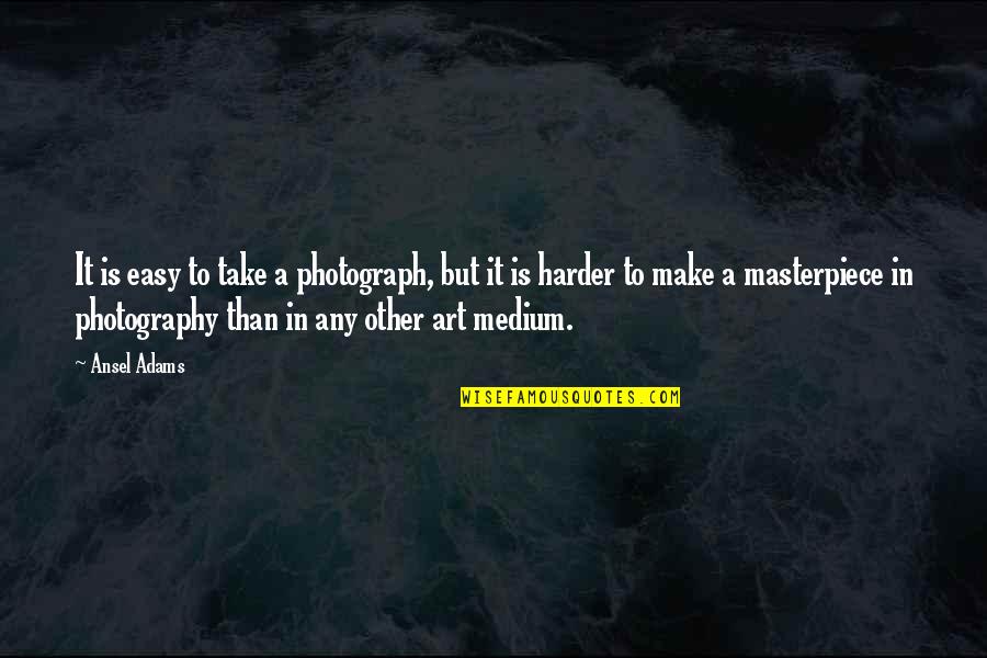 Medium In Art Quotes By Ansel Adams: It is easy to take a photograph, but