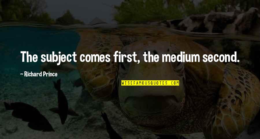 Medium In Art Quotes By Richard Prince: The subject comes first, the medium second.