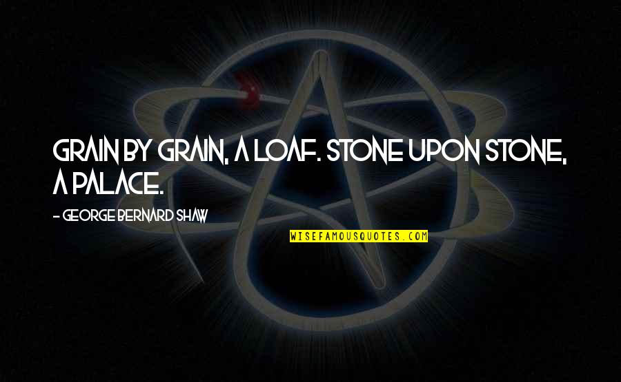 Medium Length Quotes By George Bernard Shaw: Grain by grain, a loaf. Stone upon stone,