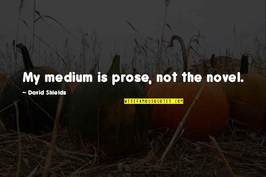 Mediums Quotes By David Shields: My medium is prose, not the novel.