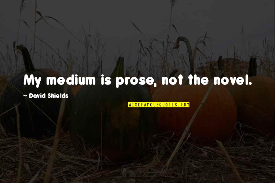 Mediums Quotes By David Shields: My medium is prose, not the novel. Mediums Quotes By David Shields: My medium is prose, not the novel.
