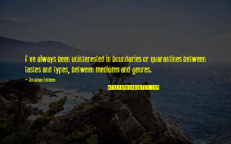 Mediums Quotes By Jonathan Lethem: I've always been uninterested in boundaries or quarantines Mediums Quotes By Jonathan Lethem: I've always been uninterested in boundaries or quarantines