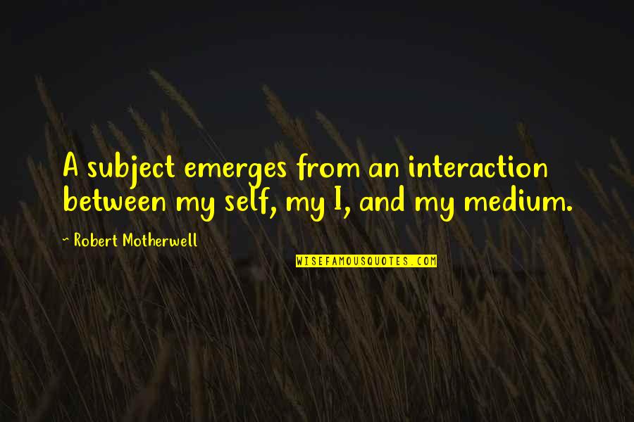 Mediums Quotes By Robert Motherwell: A subject emerges from an interaction between my Mediums Quotes By Robert Motherwell: A subject emerges from an interaction between my