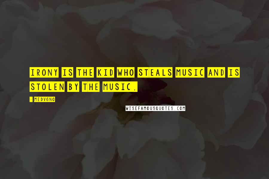 MEDVGNO quotes: Irony is the kid who steals music and is stolen by the music.