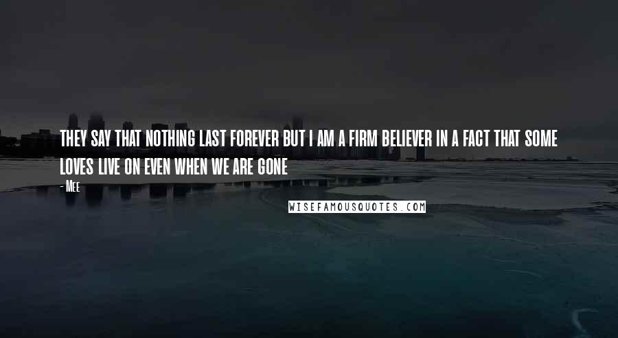 Mee quotes: they say that nothing last forever but i am a firm believer in a fact that some loves live on even when we are gone