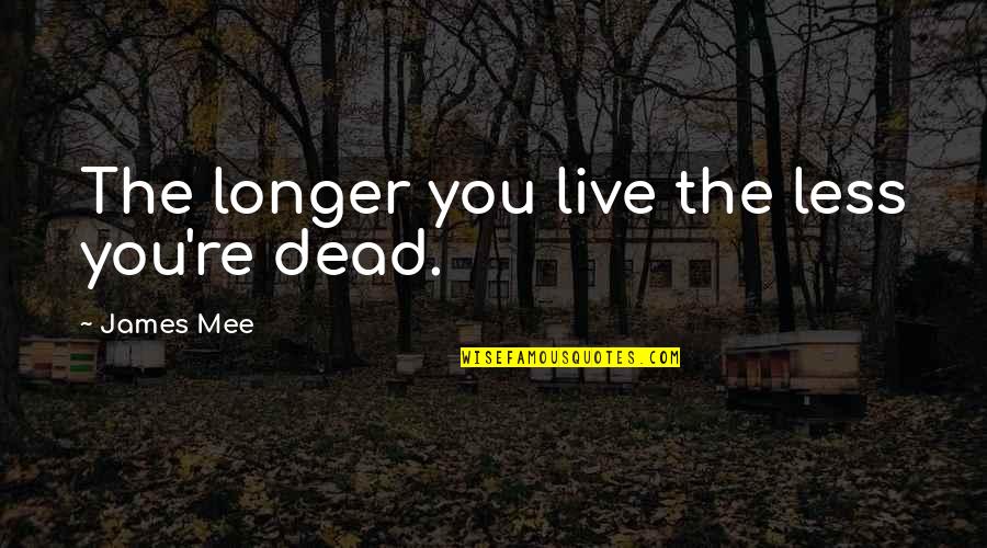 Mee Quotes By James Mee: The longer you live the less you're dead. Mee Quotes By James Mee: The longer you live the less you're dead.