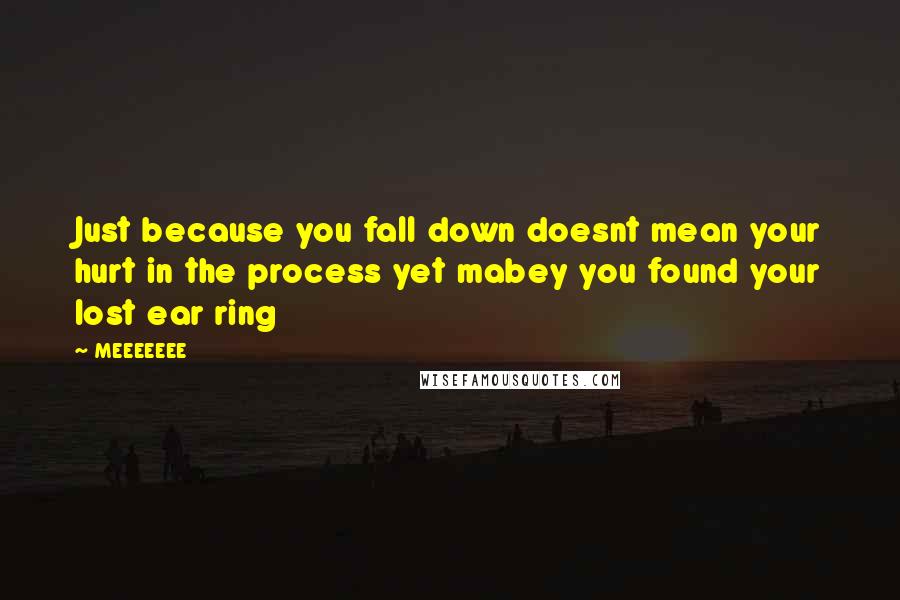 MEEEEEEE quotes: Just because you fall down doesnt mean your hurt in the process yet mabey you found your lost ear ring