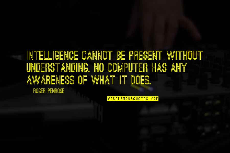 Meegan Panzirer Quotes By Roger Penrose: Intelligence cannot be present without understanding. No computer