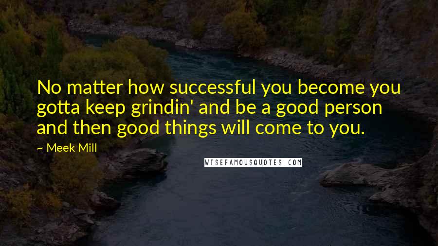 Meek Mill quotes: No matter how successful you become you gotta keep grindin' and be a good person and then good things will come to you.