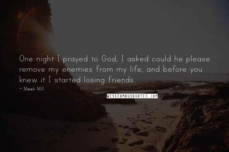 Meek Mill quotes: One night I prayed to God, I asked could he please remove my enemies from my life, and before you knew it I started losing friends.