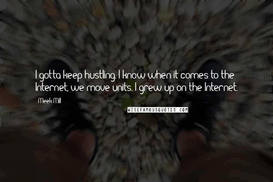 Meek Mill quotes: I gotta keep hustling. I know when it comes to the Internet, we move units. I grew up on the Internet.