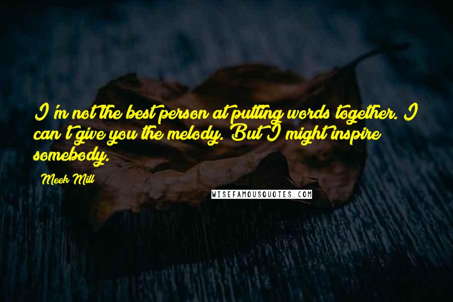 Meek Mill quotes: I'm not the best person at putting words together. I can't give you the melody. But I might inspire somebody.