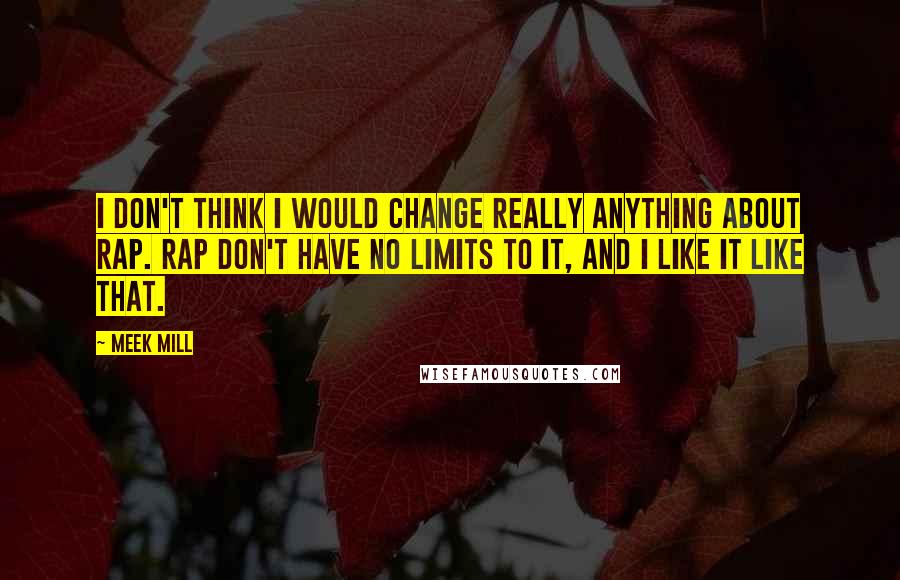 Meek Mill quotes: I don't think I would change really anything about rap. Rap don't have no limits to it, and I like it like that.