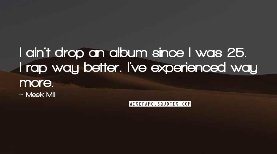 Meek Mill quotes: I ain't drop an album since I was 25. I rap way better. I've experienced way more.