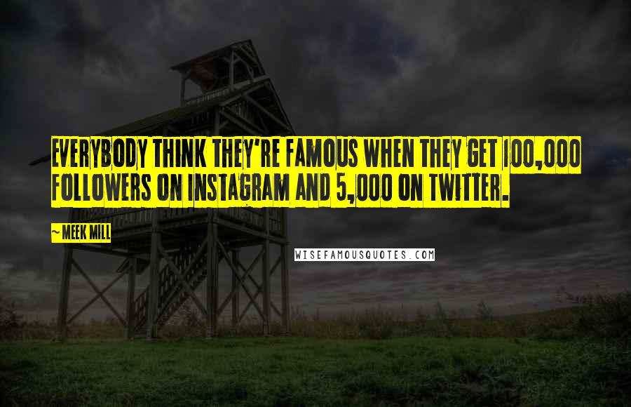Meek Mill quotes: Everybody think they're famous when they get 100,000 followers on Instagram and 5,000 on Twitter.