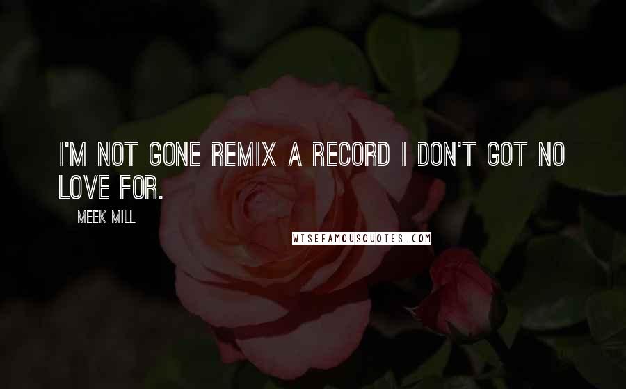 Meek Mill quotes: I'm not gone remix a record I don't got no love for.