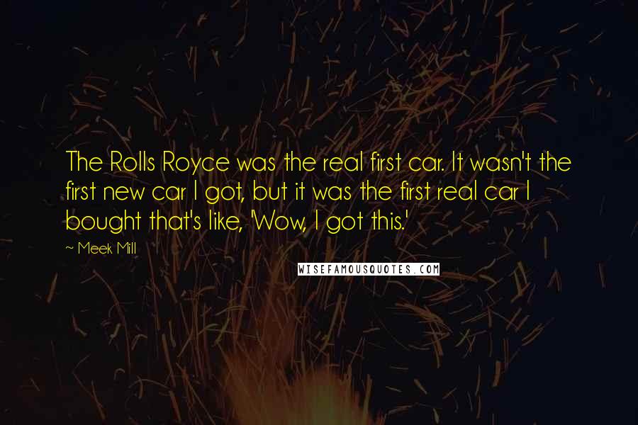 Meek Mill quotes: The Rolls Royce was the real first car. It wasn't the first new car I got, but it was the first real car I bought that's like, 'Wow, I got