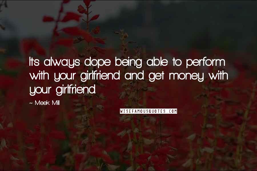 Meek Mill quotes: It's always dope being able to perform with your girlfriend and get money with your girlfriend.