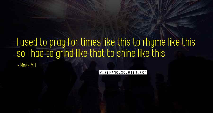 Meek Mill quotes: I used to pray for times like this to rhyme like this so I had to grind like that to shine like this