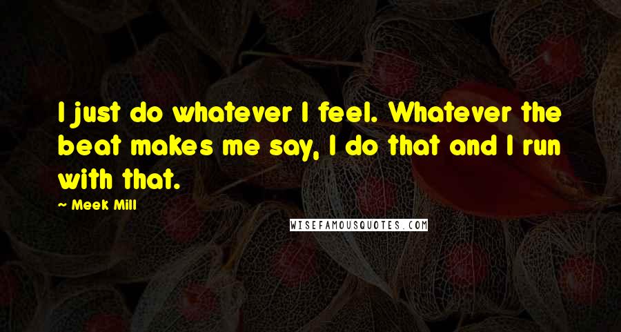 Meek Mill quotes: I just do whatever I feel. Whatever the beat makes me say, I do that and I run with that.