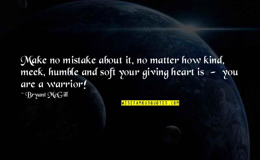Meekness Of Heart Quotes By Bryant McGill: Make no mistake about it, no matter how Meekness Of Heart Quotes By Bryant McGill: Make no mistake about it, no matter how