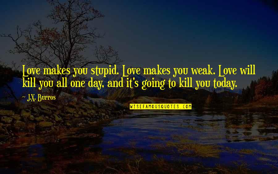 Meekness Of Heart Quotes By J.X. Burros: Love makes you stupid. Love makes you weak. Meekness Of Heart Quotes By J.X. Burros: Love makes you stupid. Love makes you weak.