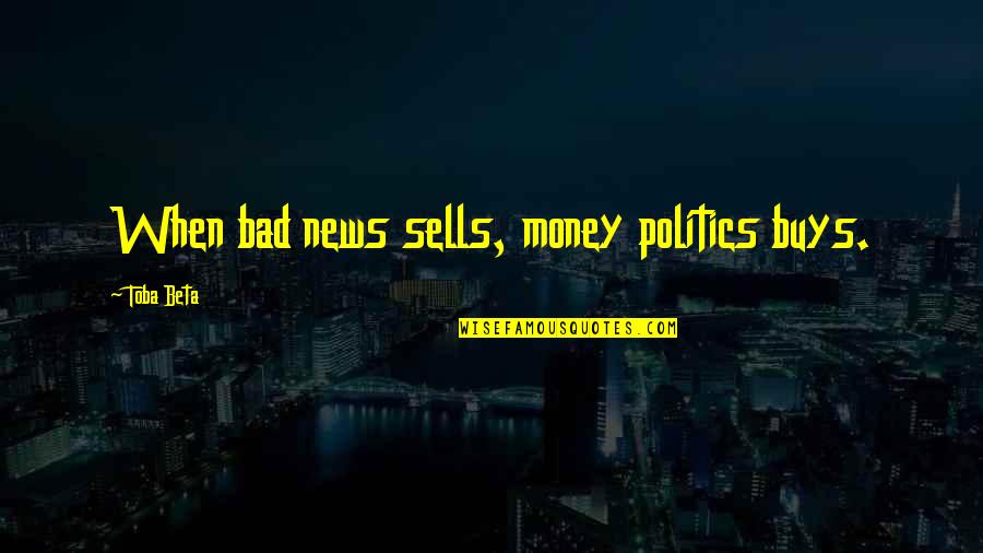 Meelie Bugs Quotes By Toba Beta: When bad news sells, money politics buys. Meelie Bugs Quotes By Toba Beta: When bad news sells, money politics buys.