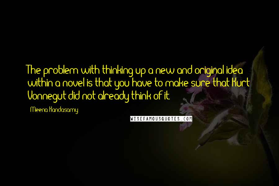 Meena Kandasamy quotes: The problem with thinking up a new and original idea within a novel is that you have to make sure that Kurt Vonnegut did not already think of it.