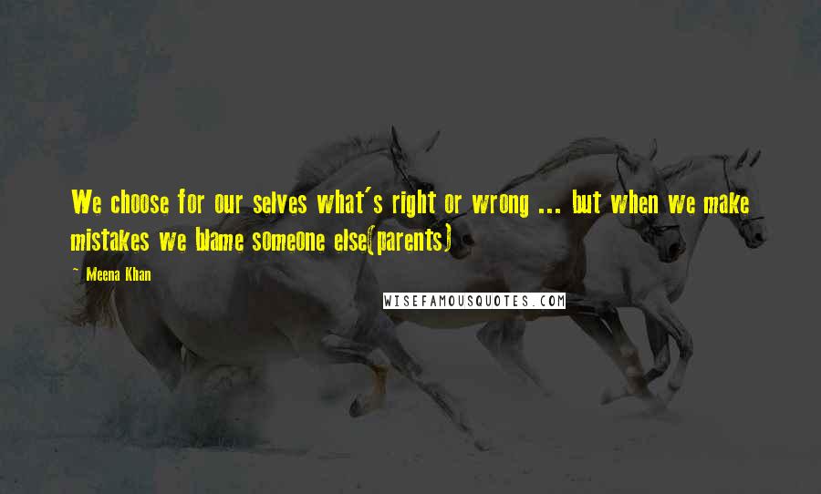 Meena Khan quotes: We choose for our selves what's right or wrong ... but when we make mistakes we blame someone else(parents)