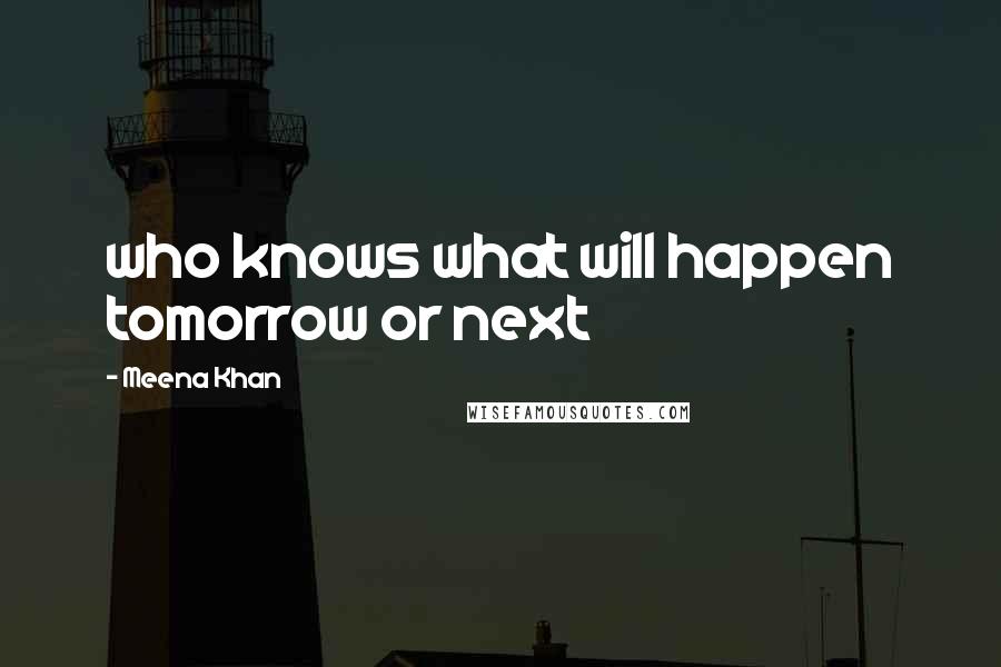 Meena Khan quotes: who knows what will happen tomorrow or next