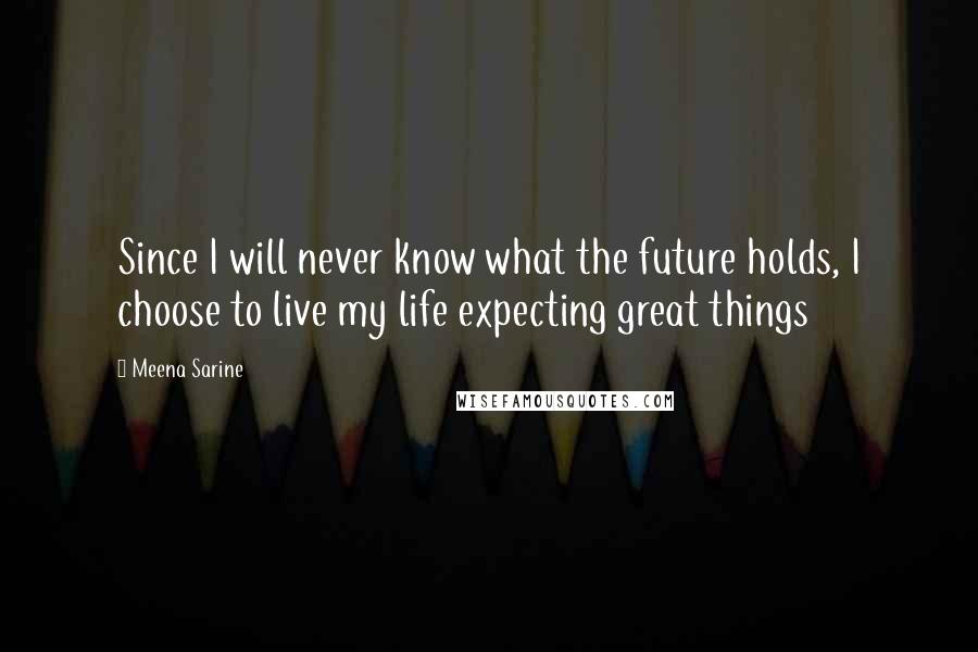 Meena Sarine quotes: Since I will never know what the future holds, I choose to live my life expecting great things